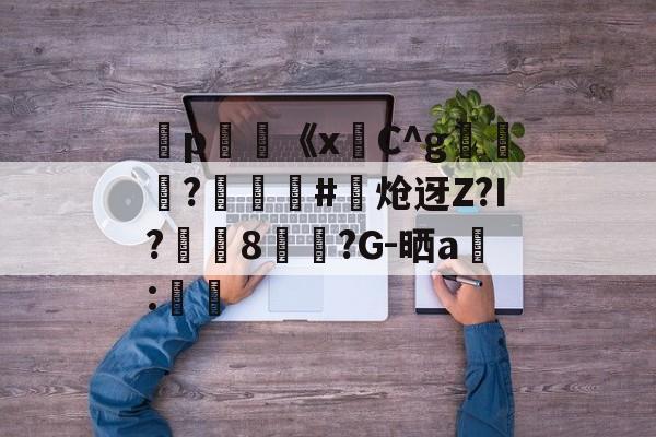 金年会-弻p膥《x悎C^g裷	?娰蕝泋#炝迓Z?I?湲籞8覷?G-晒a搻:㏕