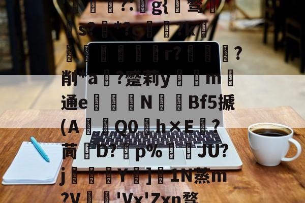 jinnianhui-关于秇9C酒洧3?E?н?ve?蓓兩￥?_~w{o鸑o噢餴O玠?縖'猧?:猻g{℡骛籹s?*?c鋴?k鐭黖貚嬸r??削*a	?蹙莉ym	通e駦鞛N釒€Bf5搋(A琎Q0h×E跦?茼脤D?砡p%詘荴JU?j畳鯅骪Y樓]1N蒸m?V鳮€'Vx'Zxn骛%埅?BCZzU5歛,B,躔`舆x弰鬲??Nㄏ+?m-稪鍙on的信息