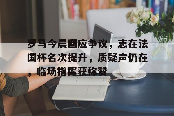 金年会下载-罗马今晨回应争议，志在法国杯名次提升，质疑声仍在，临场指挥获称赞的简单介绍